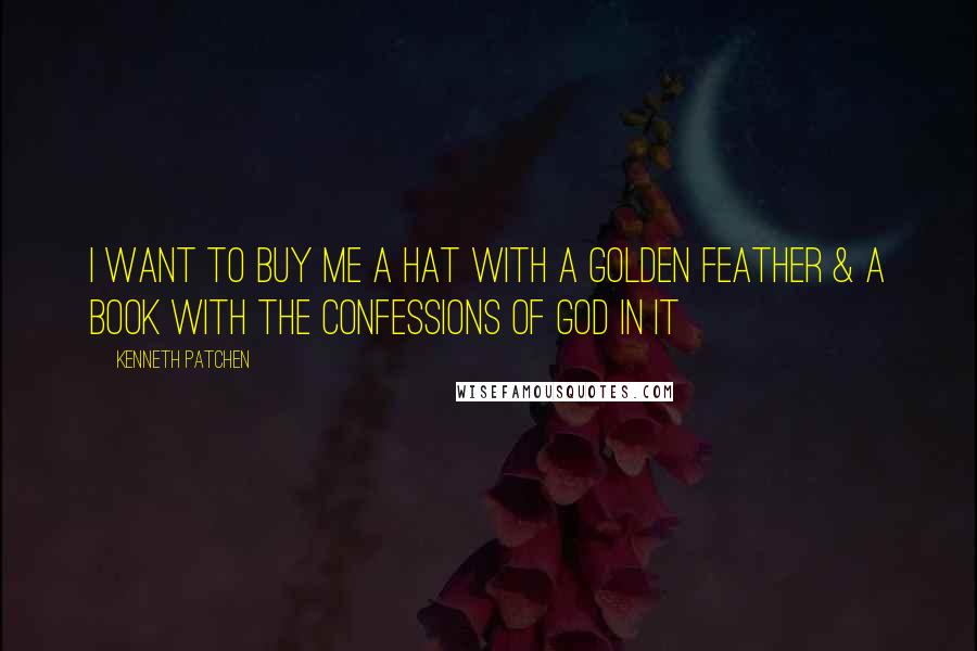 Kenneth Patchen quotes: I want to buy me a hat with a golden feather & a book with the confessions of God in it