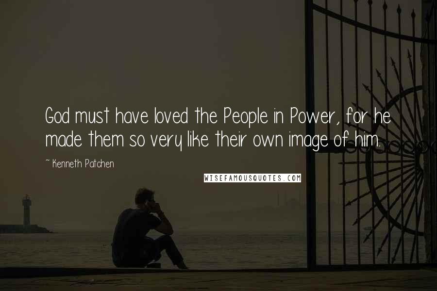 Kenneth Patchen quotes: God must have loved the People in Power, for he made them so very like their own image of him.