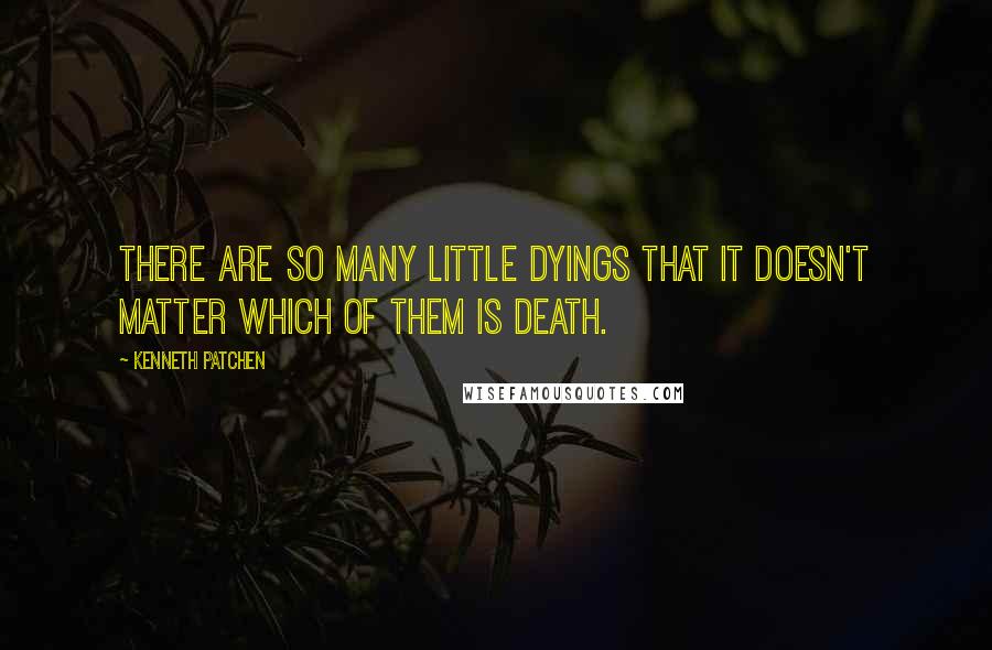 Kenneth Patchen quotes: There are so many little dyings that it doesn't matter which of them is death.