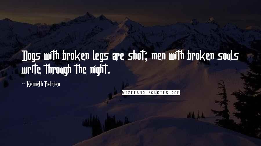 Kenneth Patchen quotes: Dogs with broken legs are shot; men with broken souls write through the night.