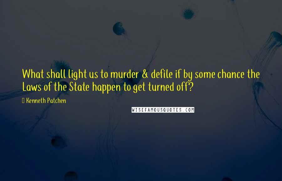 Kenneth Patchen quotes: What shall light us to murder & defile if by some chance the Laws of the State happen to get turned off?