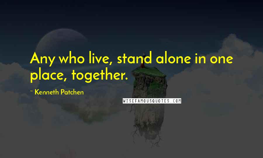 Kenneth Patchen quotes: Any who live, stand alone in one place, together.