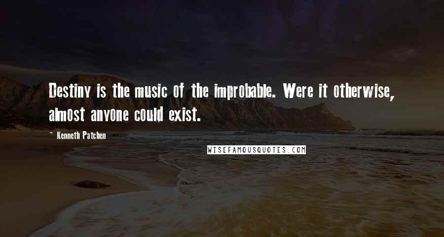 Kenneth Patchen quotes: Destiny is the music of the improbable. Were it otherwise, almost anyone could exist.