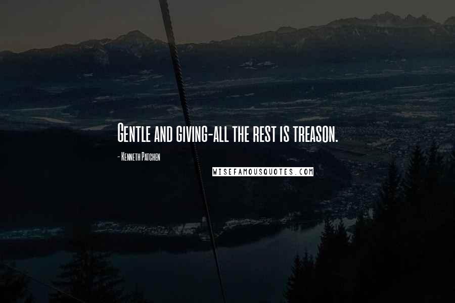 Kenneth Patchen quotes: Gentle and giving-all the rest is treason.