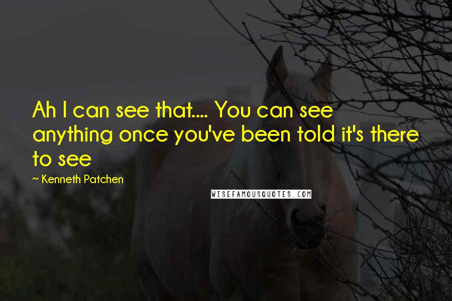 Kenneth Patchen quotes: Ah I can see that.... You can see anything once you've been told it's there to see