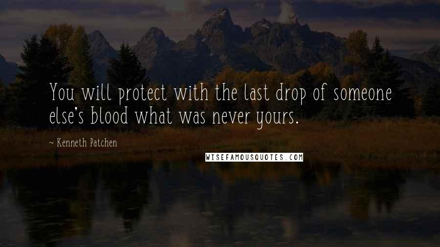Kenneth Patchen quotes: You will protect with the last drop of someone else's blood what was never yours.