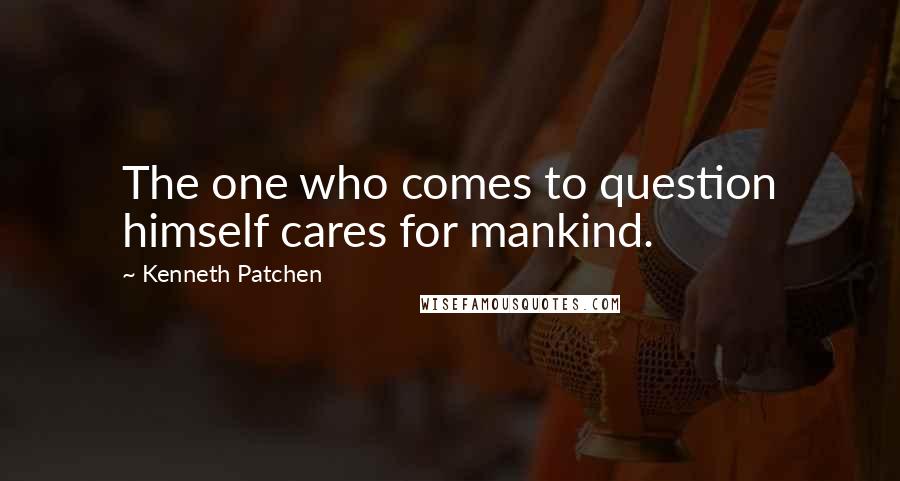 Kenneth Patchen quotes: The one who comes to question himself cares for mankind.