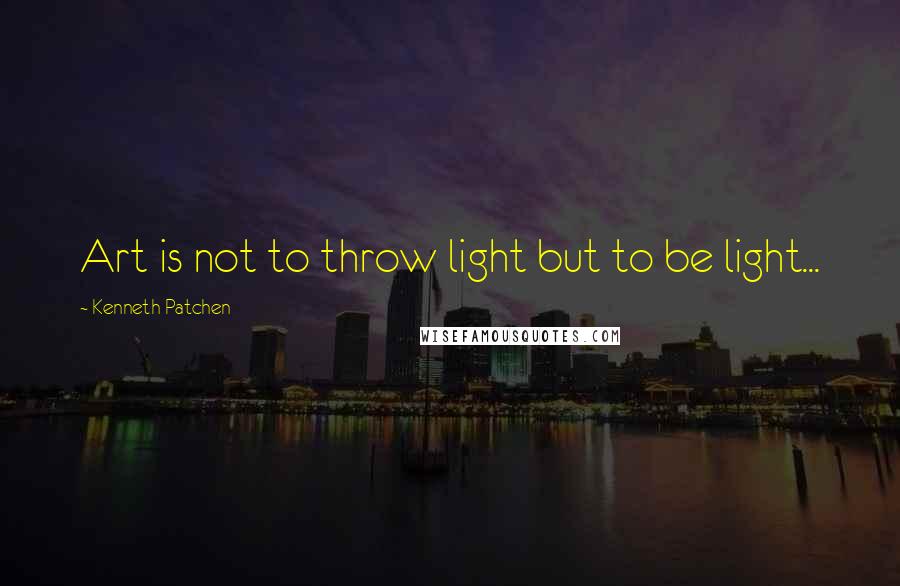 Kenneth Patchen quotes: Art is not to throw light but to be light...