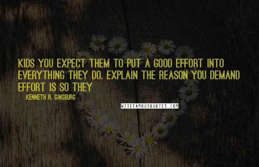 Kenneth R. Ginsburg quotes: kids you expect them to put a good effort into everything they do. Explain the reason you demand effort is so they
