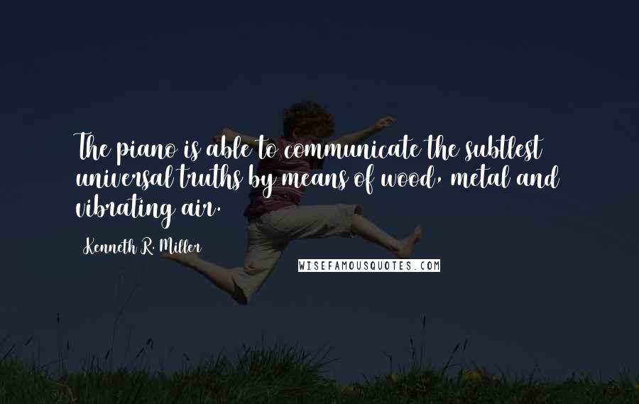 Kenneth R. Miller quotes: The piano is able to communicate the subtlest universal truths by means of wood, metal and vibrating air.