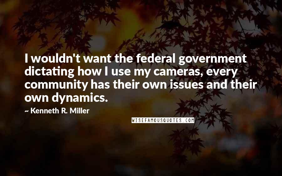 Kenneth R. Miller quotes: I wouldn't want the federal government dictating how I use my cameras, every community has their own issues and their own dynamics.
