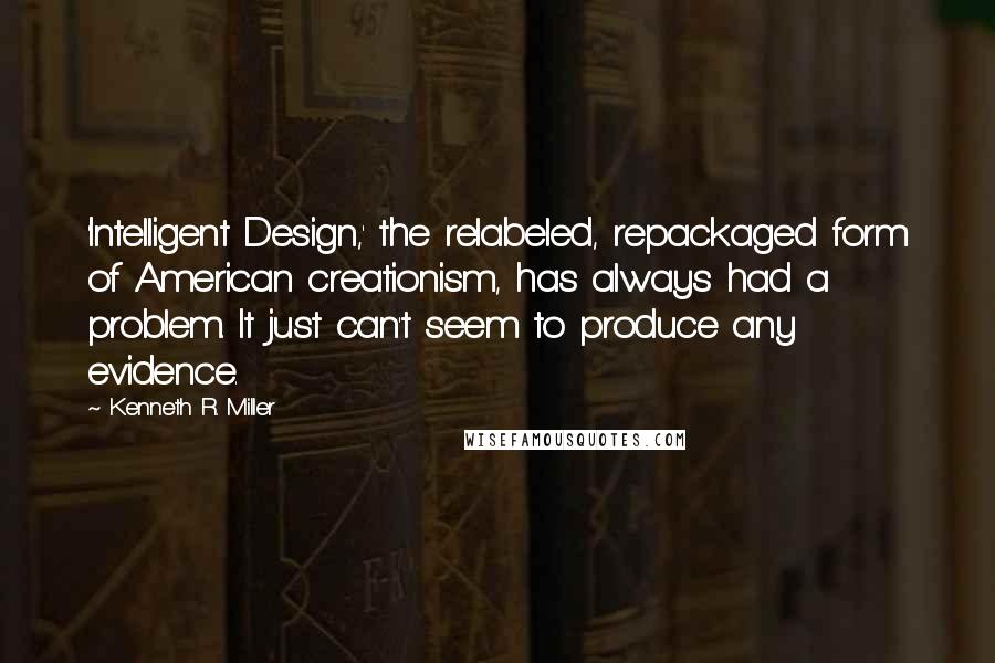 Kenneth R. Miller quotes: 'Intelligent Design,' the relabeled, repackaged form of American creationism, has always had a problem. It just can't seem to produce any evidence.