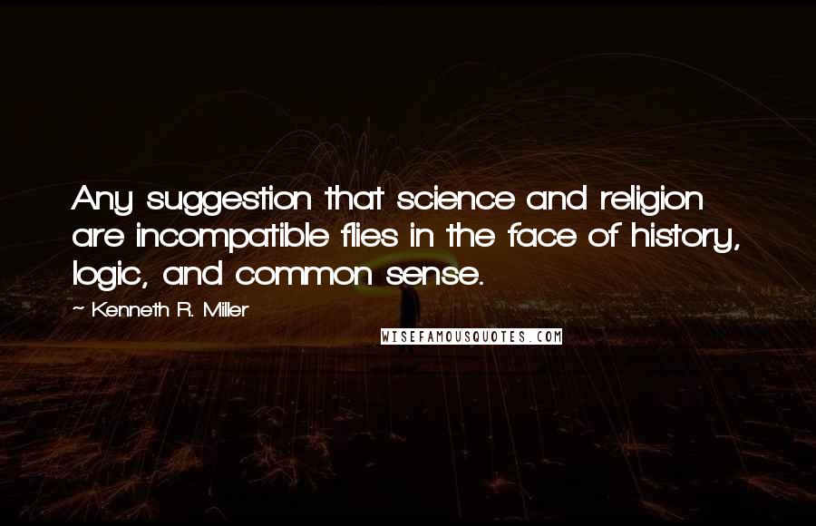 Kenneth R. Miller quotes: Any suggestion that science and religion are incompatible flies in the face of history, logic, and common sense.