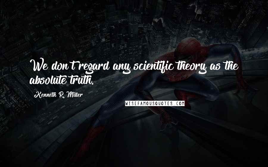 Kenneth R. Miller quotes: We don't regard any scientific theory as the absolute truth.