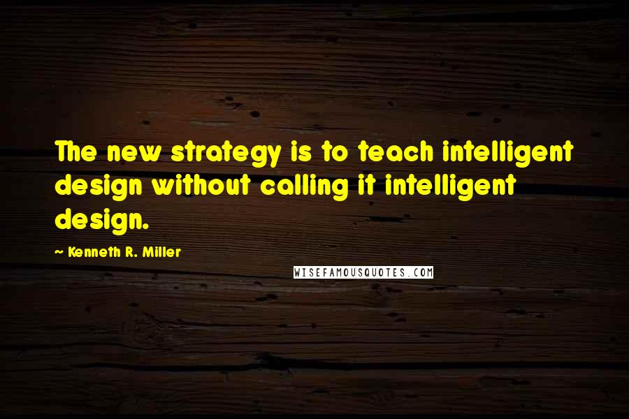 Kenneth R. Miller quotes: The new strategy is to teach intelligent design without calling it intelligent design.