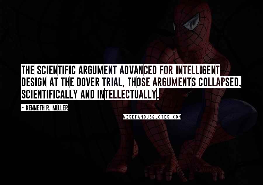 Kenneth R. Miller quotes: The scientific argument advanced for intelligent design at the Dover trial, those arguments collapsed, scientifically and intellectually.