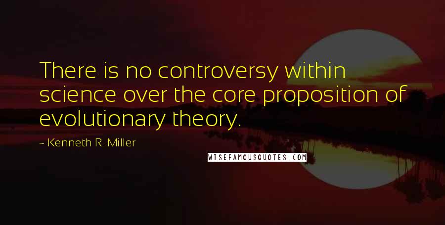 Kenneth R. Miller quotes: There is no controversy within science over the core proposition of evolutionary theory.