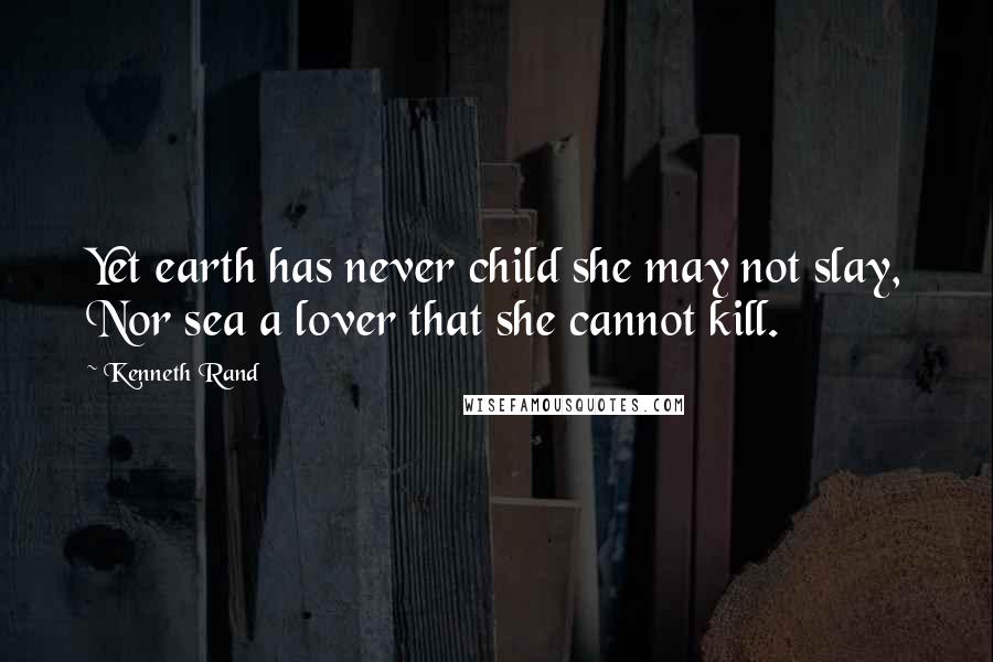 Kenneth Rand quotes: Yet earth has never child she may not slay, Nor sea a lover that she cannot kill.