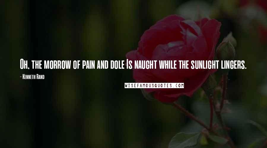 Kenneth Rand quotes: Oh, the morrow of pain and dole Is naught while the sunlight lingers.
