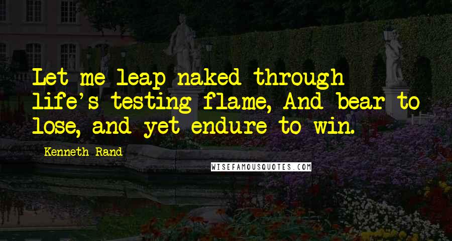 Kenneth Rand quotes: Let me leap naked through life's testing flame, And bear to lose, and yet endure to win.