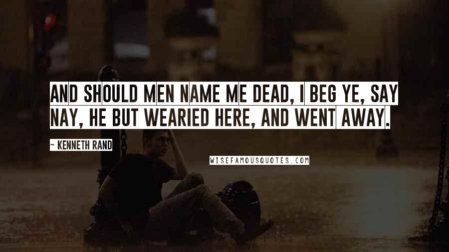 Kenneth Rand quotes: And should men name me dead, I beg ye, say Nay, he but wearied here, and went away.