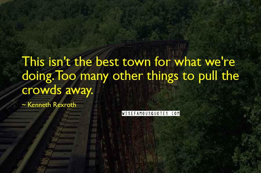 Kenneth Rexroth quotes: This isn't the best town for what we're doing. Too many other things to pull the crowds away.