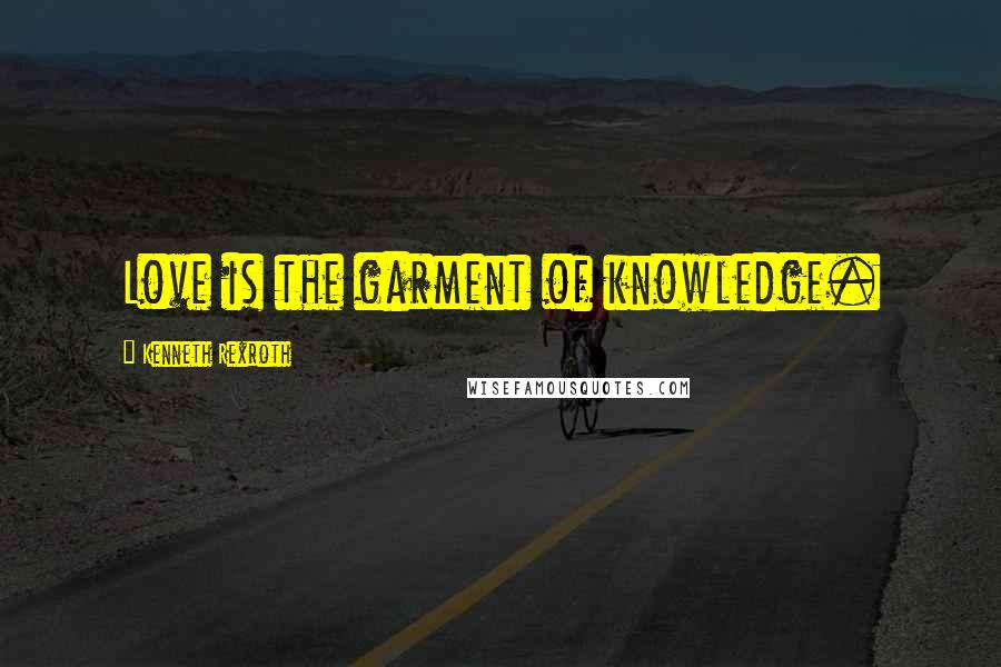 Kenneth Rexroth quotes: Love is the garment of knowledge.