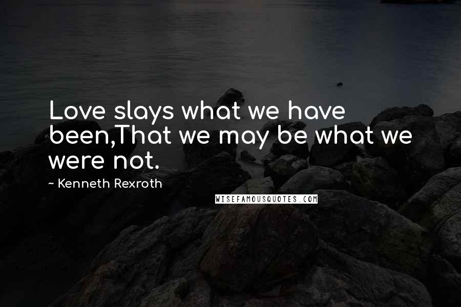 Kenneth Rexroth quotes: Love slays what we have been,That we may be what we were not.