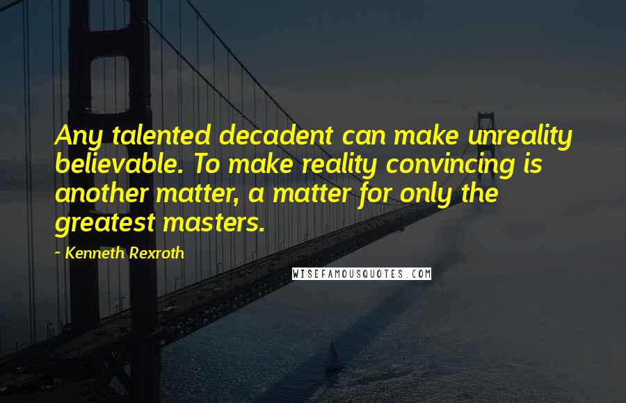 Kenneth Rexroth quotes: Any talented decadent can make unreality believable. To make reality convincing is another matter, a matter for only the greatest masters.