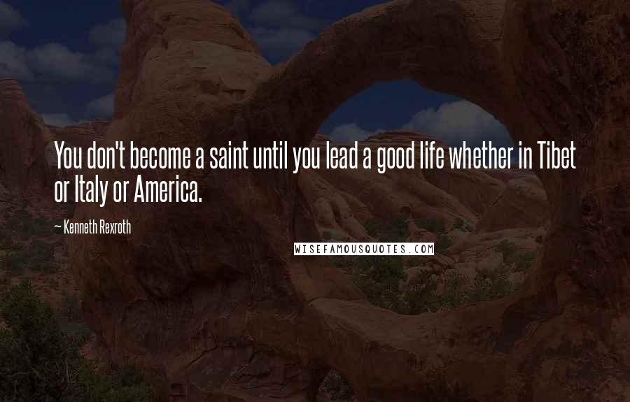 Kenneth Rexroth quotes: You don't become a saint until you lead a good life whether in Tibet or Italy or America.
