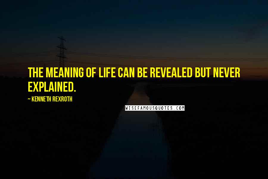 Kenneth Rexroth quotes: The meaning of life can be revealed but never explained.