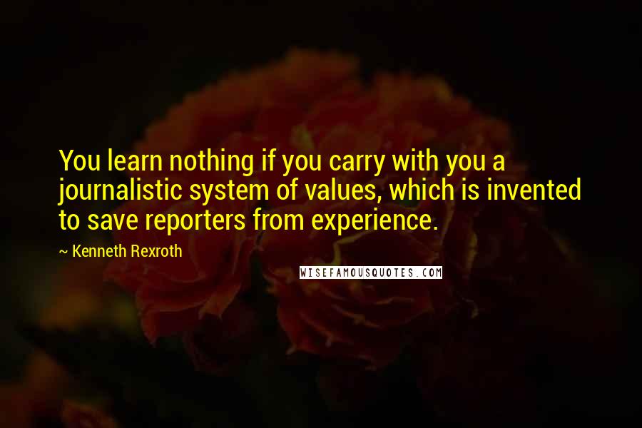 Kenneth Rexroth quotes: You learn nothing if you carry with you a journalistic system of values, which is invented to save reporters from experience.