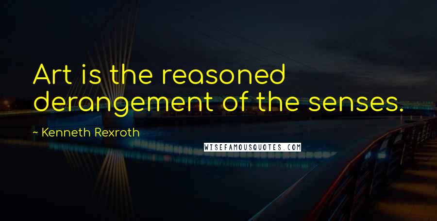 Kenneth Rexroth quotes: Art is the reasoned derangement of the senses.