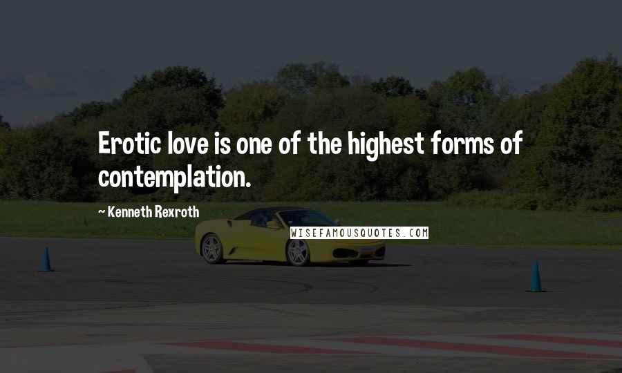 Kenneth Rexroth quotes: Erotic love is one of the highest forms of contemplation.