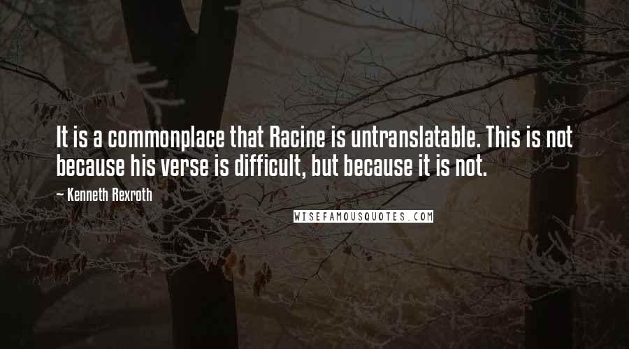 Kenneth Rexroth quotes: It is a commonplace that Racine is untranslatable. This is not because his verse is difficult, but because it is not.