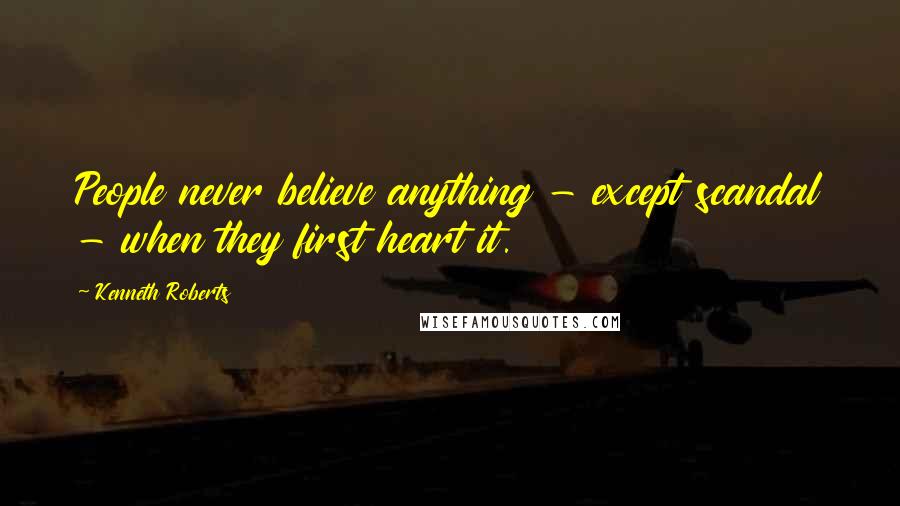 Kenneth Roberts quotes: People never believe anything - except scandal - when they first heart it.