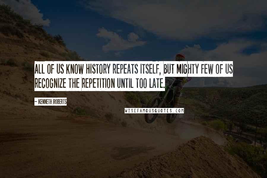 Kenneth Roberts quotes: All of us know history repeats itself, but mighty few of us recognize the repetition until too late.