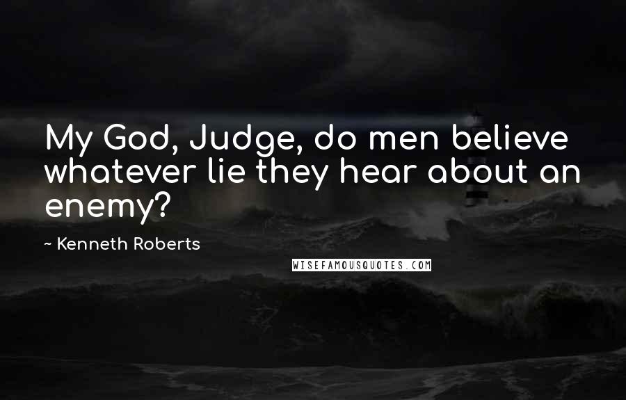 Kenneth Roberts quotes: My God, Judge, do men believe whatever lie they hear about an enemy?