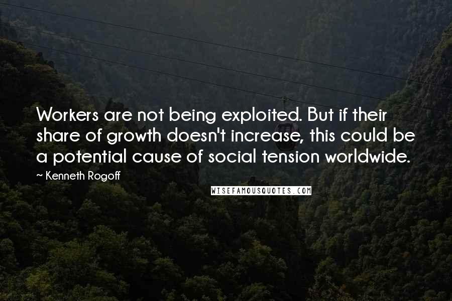 Kenneth Rogoff quotes: Workers are not being exploited. But if their share of growth doesn't increase, this could be a potential cause of social tension worldwide.