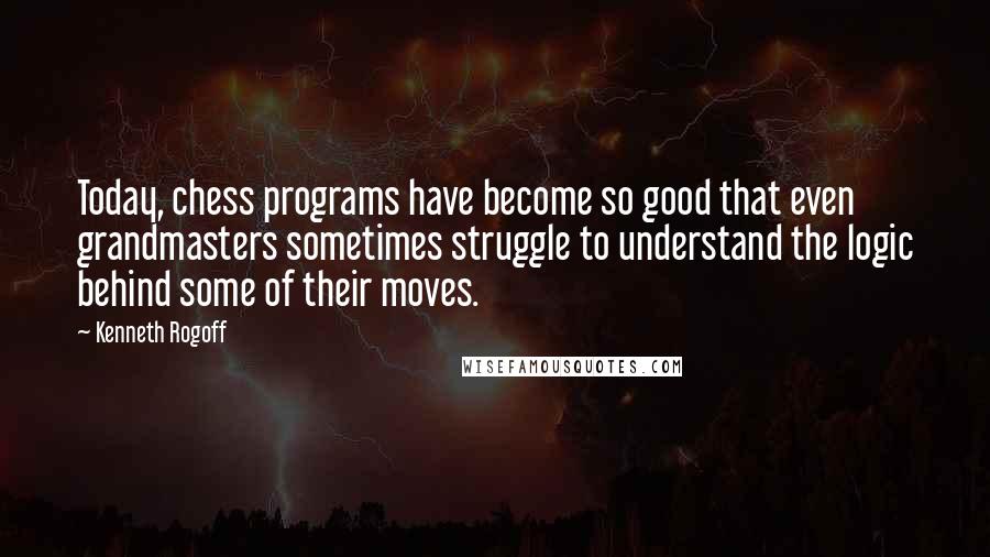 Kenneth Rogoff quotes: Today, chess programs have become so good that even grandmasters sometimes struggle to understand the logic behind some of their moves.