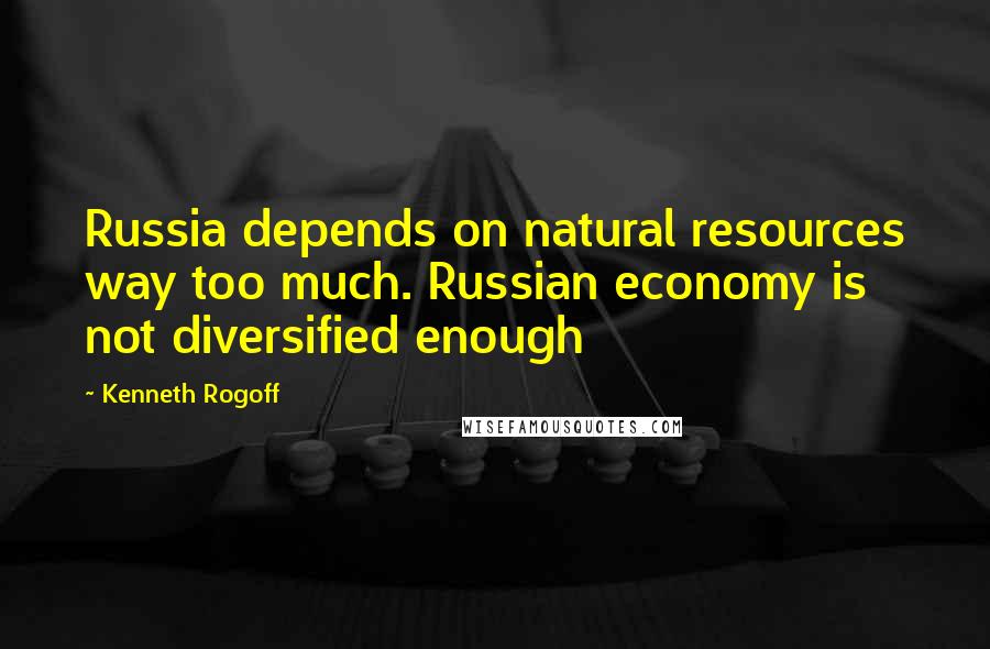 Kenneth Rogoff quotes: Russia depends on natural resources way too much. Russian economy is not diversified enough