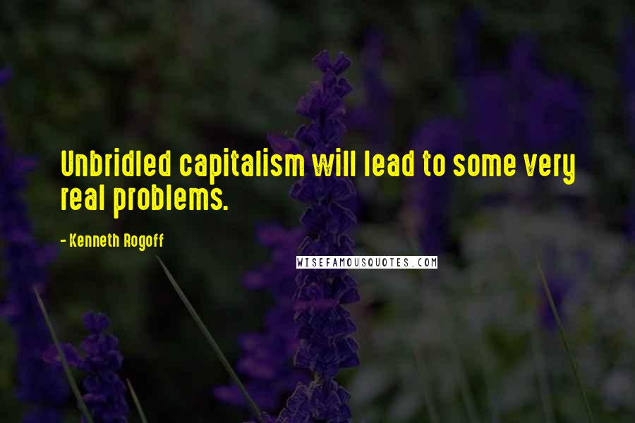 Kenneth Rogoff quotes: Unbridled capitalism will lead to some very real problems.