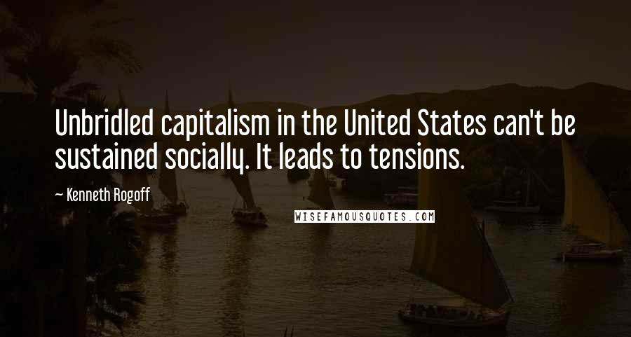 Kenneth Rogoff quotes: Unbridled capitalism in the United States can't be sustained socially. It leads to tensions.