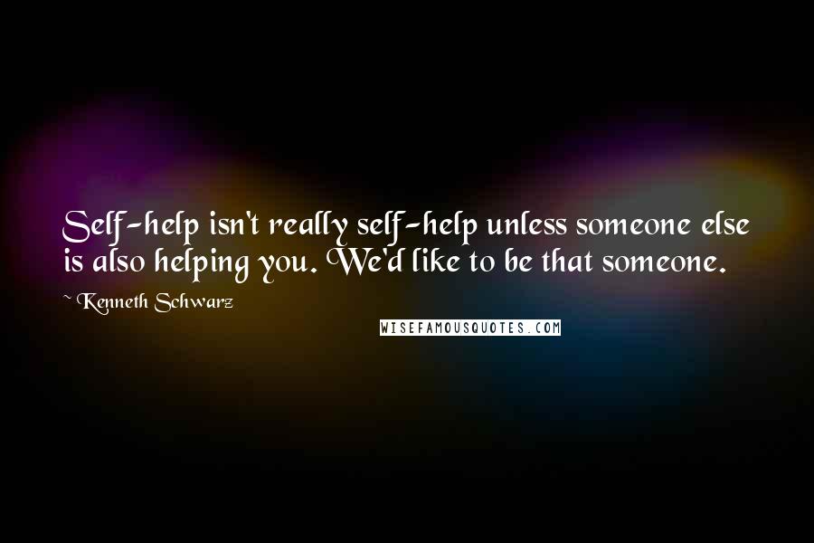 Kenneth Schwarz quotes: Self-help isn't really self-help unless someone else is also helping you. We'd like to be that someone.