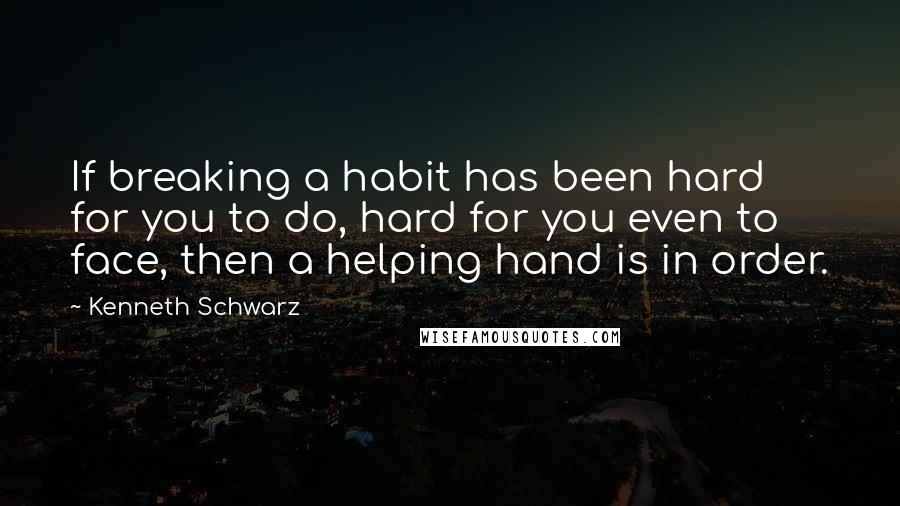 Kenneth Schwarz quotes: If breaking a habit has been hard for you to do, hard for you even to face, then a helping hand is in order.