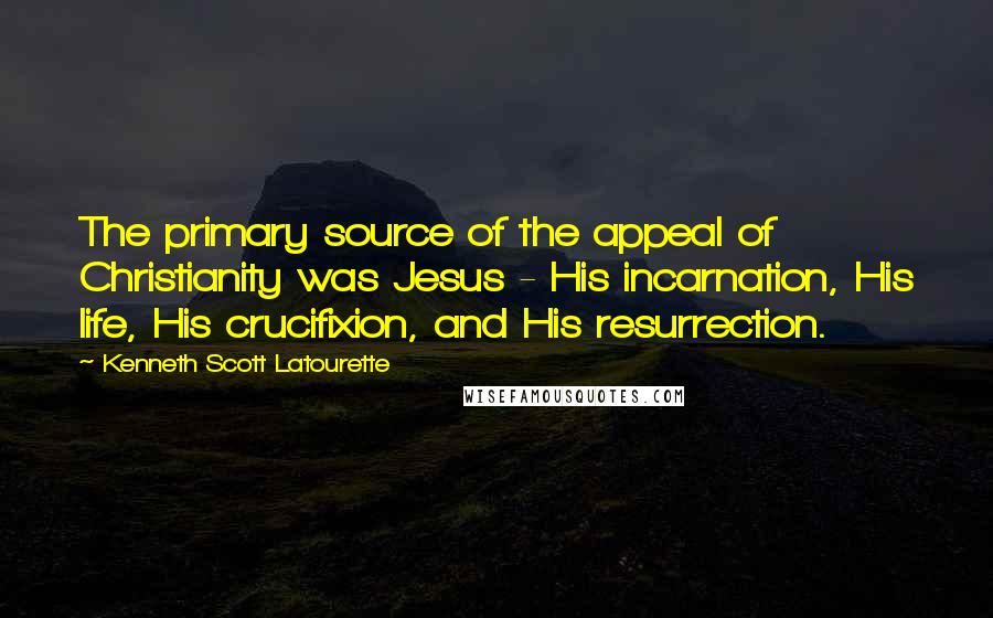 Kenneth Scott Latourette quotes: The primary source of the appeal of Christianity was Jesus - His incarnation, His life, His crucifixion, and His resurrection.