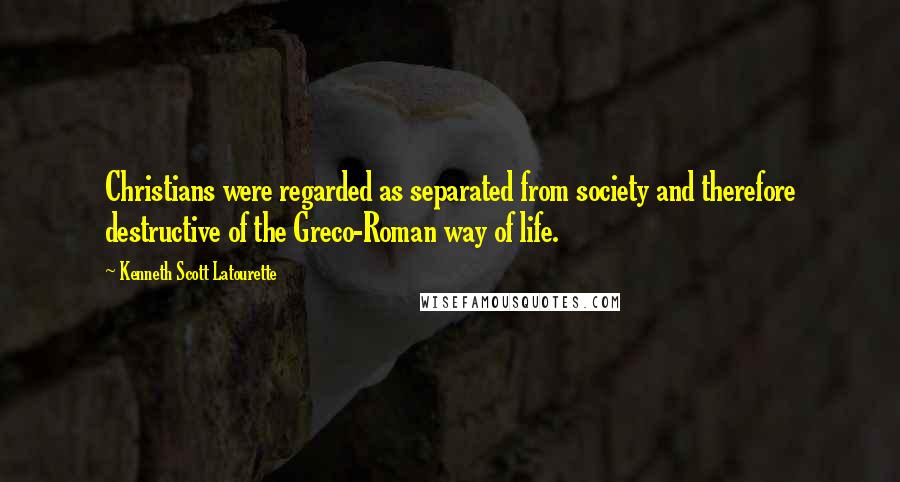 Kenneth Scott Latourette quotes: Christians were regarded as separated from society and therefore destructive of the Greco-Roman way of life.