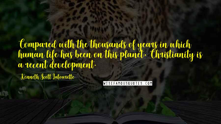 Kenneth Scott Latourette quotes: Compared with the thousands of years in which human life has been on this planet, Christianity is a recent development.