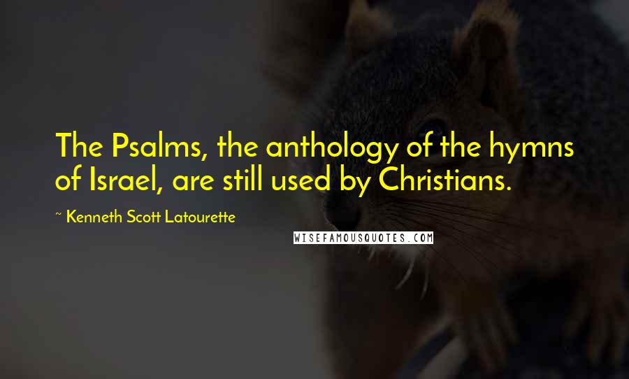 Kenneth Scott Latourette quotes: The Psalms, the anthology of the hymns of Israel, are still used by Christians.