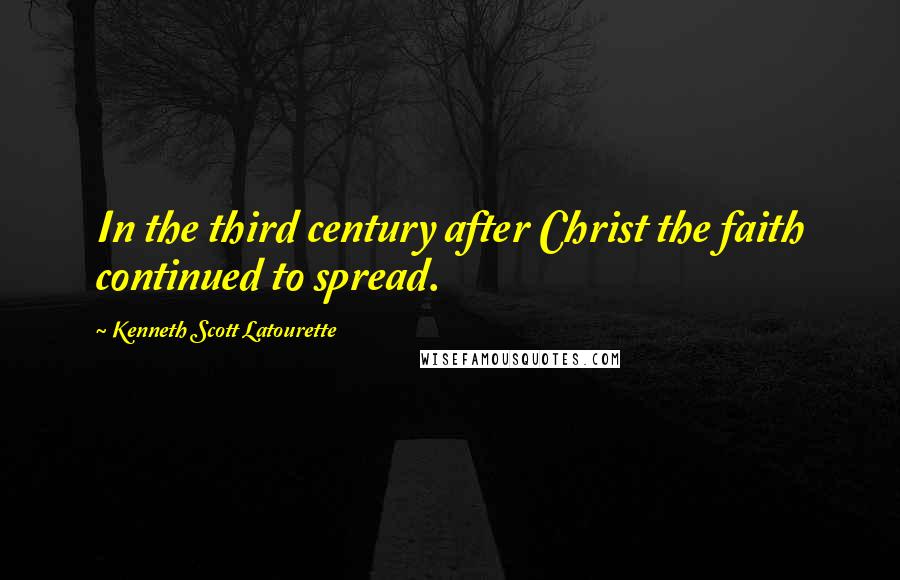 Kenneth Scott Latourette quotes: In the third century after Christ the faith continued to spread.